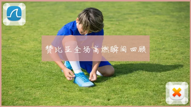 赞比亚全场高燃瞬间回顾