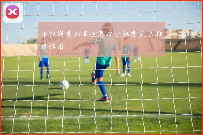 卡拉斯基利亚世界杯小组赛反击推进作用