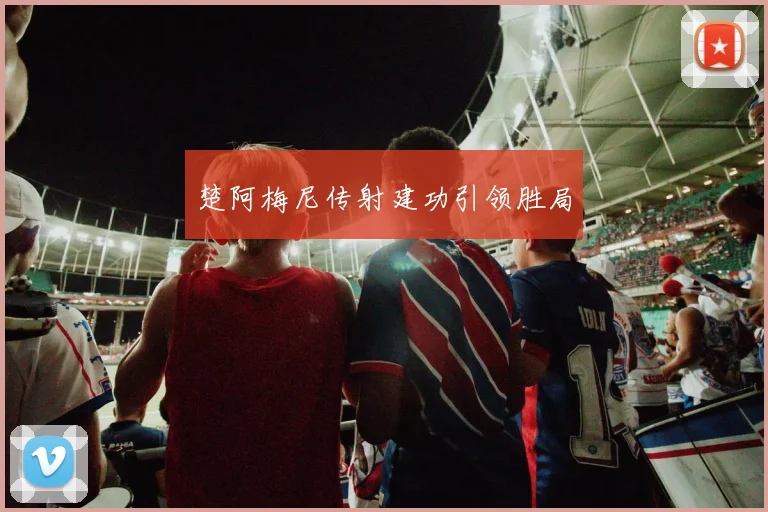 楚阿梅尼传射建功引领胜局
