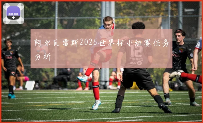 阿尔瓦雷斯2026世界杯小组赛任务分析