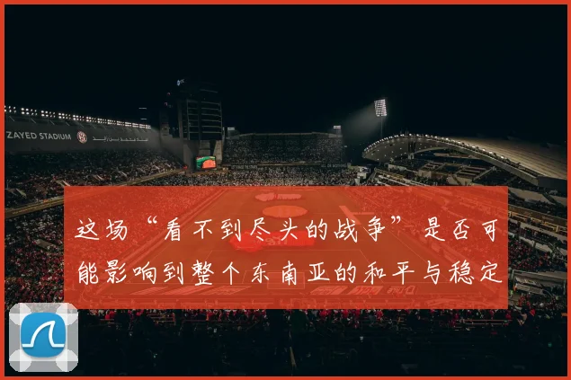 这场“看不到尽头的战争”是否可能影响到整个东南亚的和平与稳定
