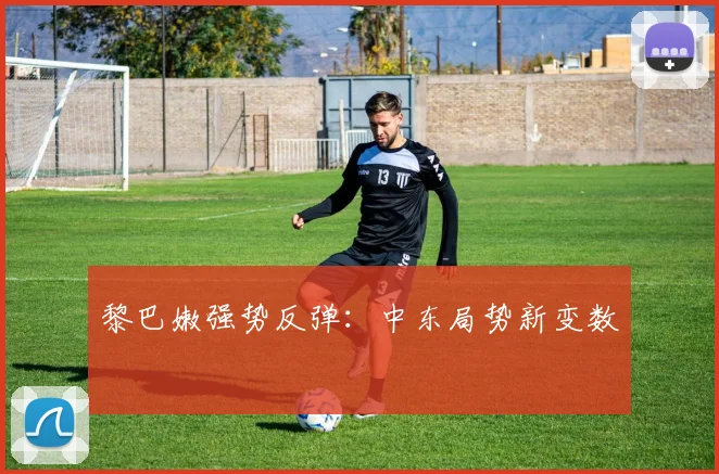 黎巴嫩强势反弹：中东局势新变数
