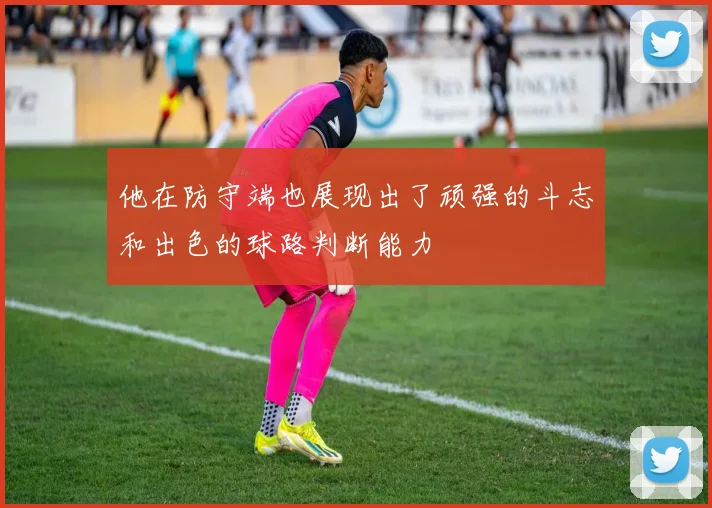 他在防守端也展现出了顽强的斗志和出色的球路判断能力