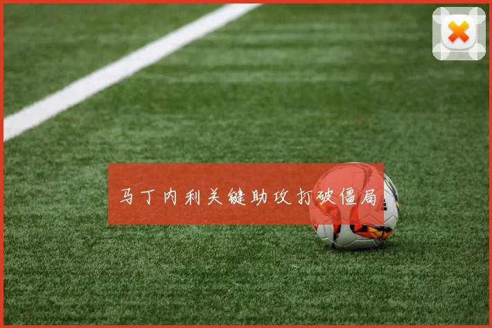 马丁内利关键助攻打破僵局