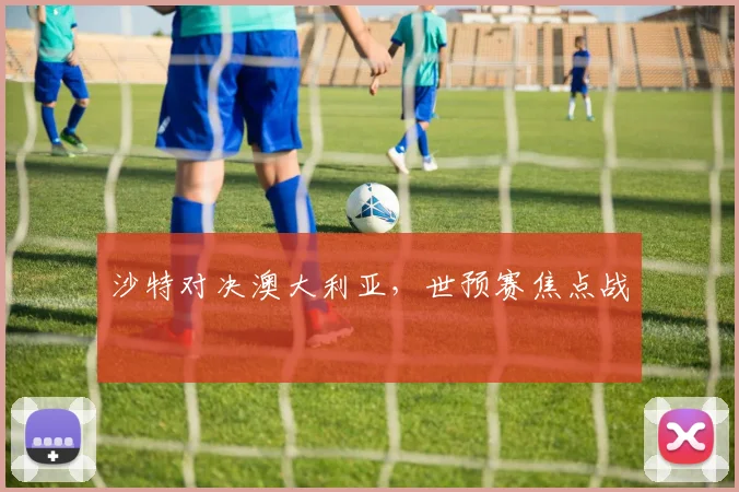 沙特对决澳大利亚，世预赛焦点战