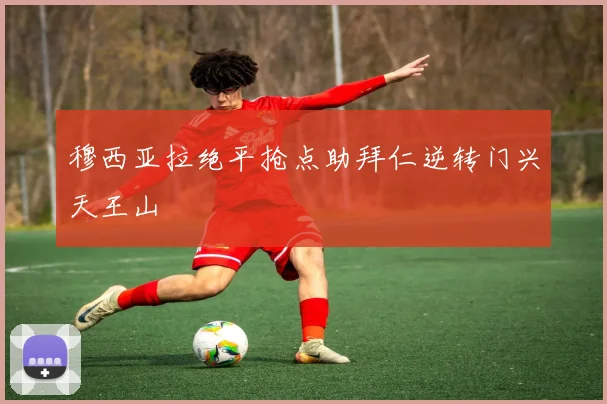 穆西亚拉绝平抢点助拜仁逆转门兴天王山