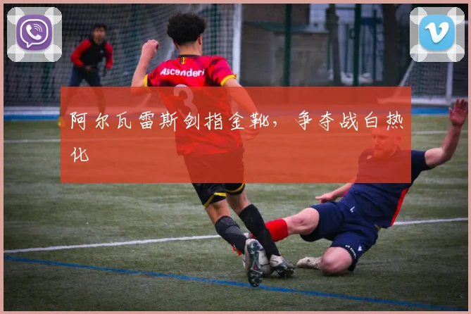 阿尔瓦雷斯剑指金靴，争夺战白热化