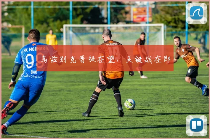 乌兹别克晋级在望，关键战在即