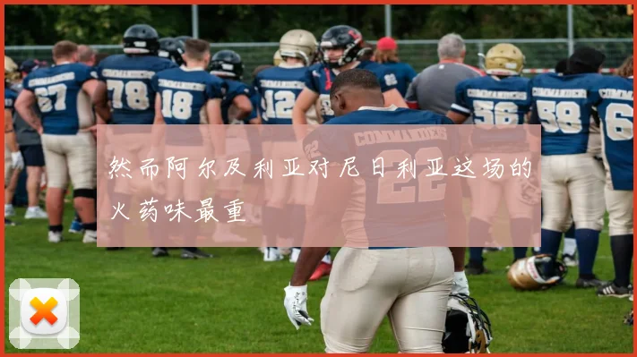 然而阿尔及利亚对尼日利亚这场的火药味最重