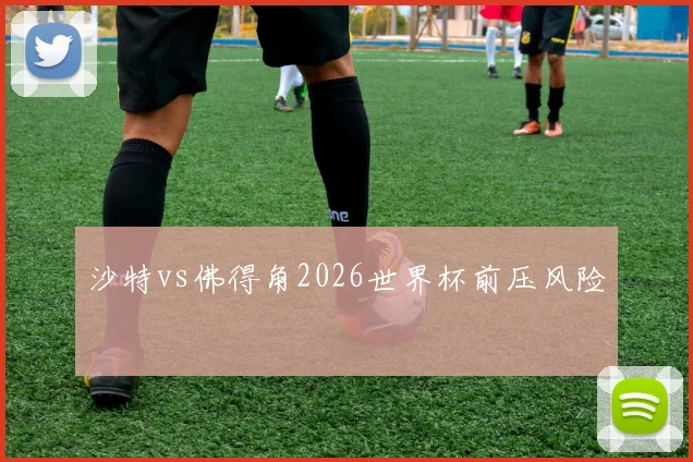 沙特vs佛得角2026世界杯前压风险
