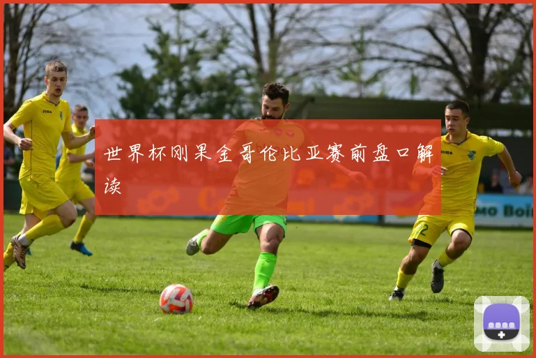世界杯刚果金哥伦比亚赛前盘口解读