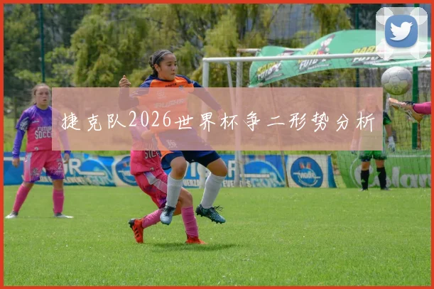 捷克队2026世界杯争二形势分析