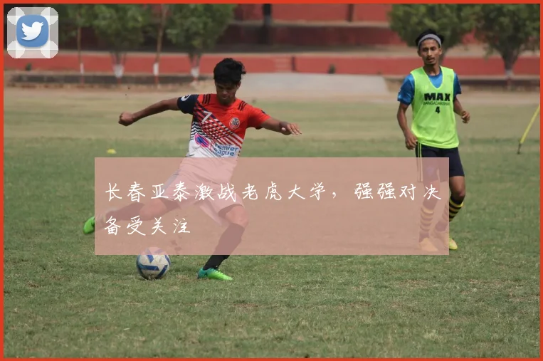 长春亚泰激战老虎大学，强强对决备受关注