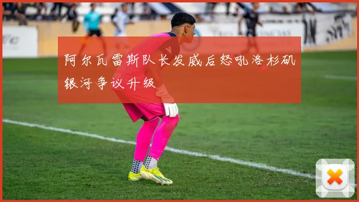 阿尔瓦雷斯队长发威后怒吼洛杉矶银河争议升级