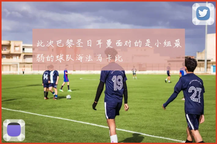 此次巴黎圣日耳曼面对的是小组最弱的球队海法马卡比