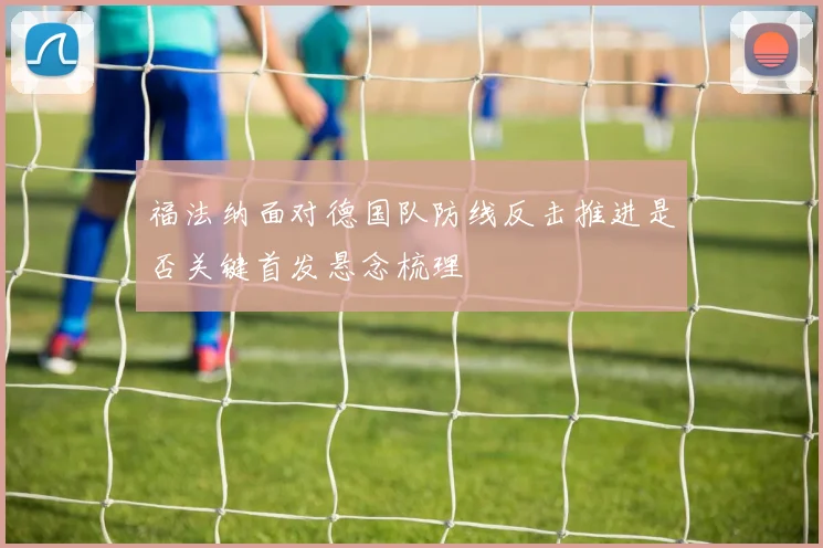 福法纳面对德国队防线反击推进是否关键首发悬念梳理