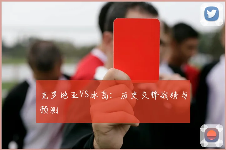 克罗地亚VS冰岛：历史交锋战绩与预测
