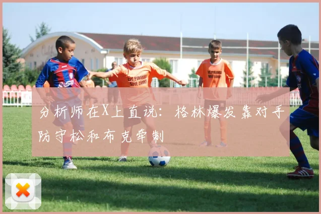 分析师在X上直说：格林爆发靠对手防守松和布克牵制