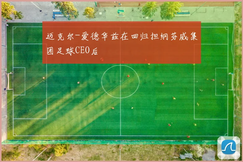 迈克尔-爱德华兹在回归担纲芬威集团足球CEO后