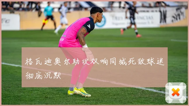 格瓦迪奥尔助攻双响同城死敌球迷彻底沉默