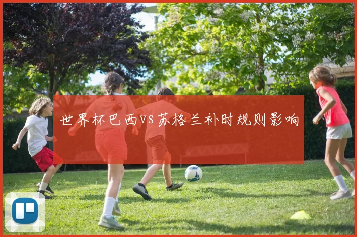世界杯巴西vs苏格兰补时规则影响