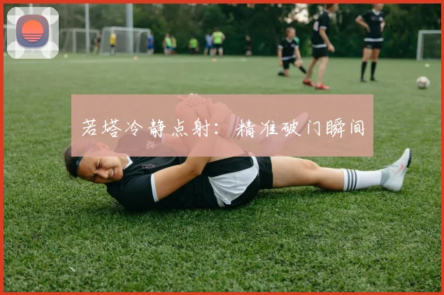 若塔冷静点射：精准破门瞬间