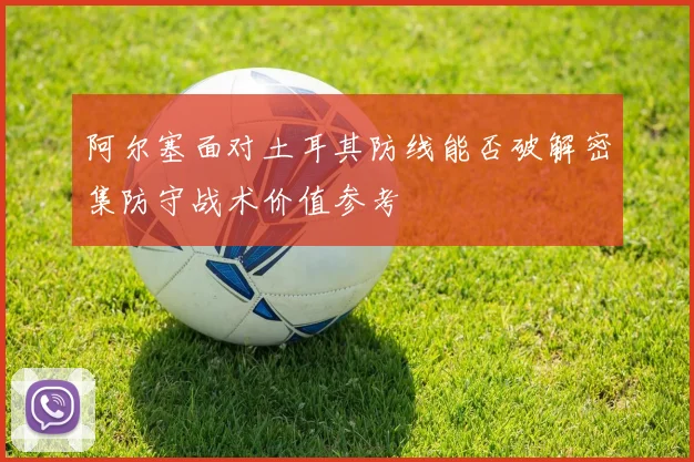 阿尔塞面对土耳其防线能否破解密集防守战术价值参考