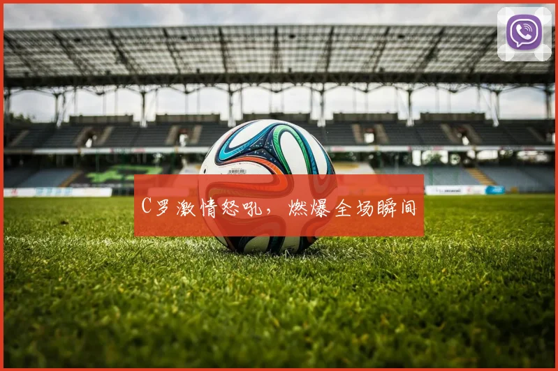 C罗激情怒吼，燃爆全场瞬间