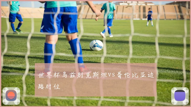 世界杯乌兹别克斯坦vs哥伦比亚边路对位