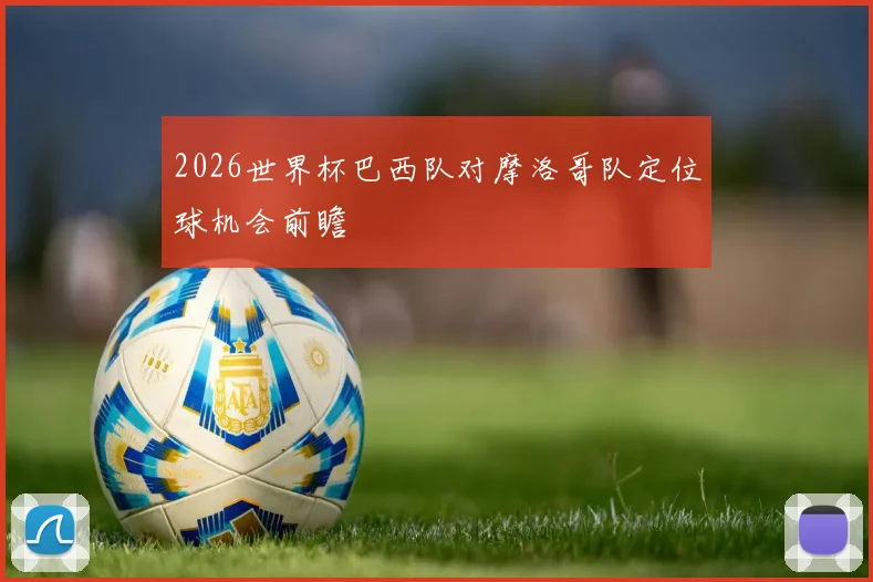 2026世界杯巴西队对摩洛哥队定位球机会前瞻