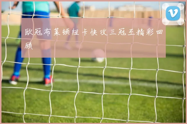 欧冠布莱顿纽卡快攻三冠王精彩回顾