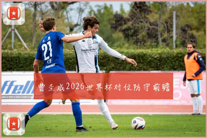 曹圭成2026世界杯对位防守前瞻