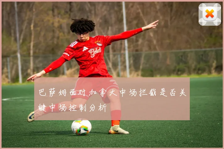 巴萨姆面对加拿大中场拦截是否关键中场控制分析