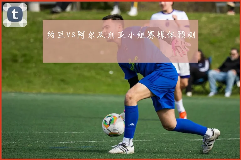 约旦vs阿尔及利亚小组赛媒体预测