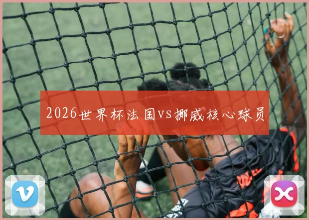 2026世界杯法国vs挪威核心球员