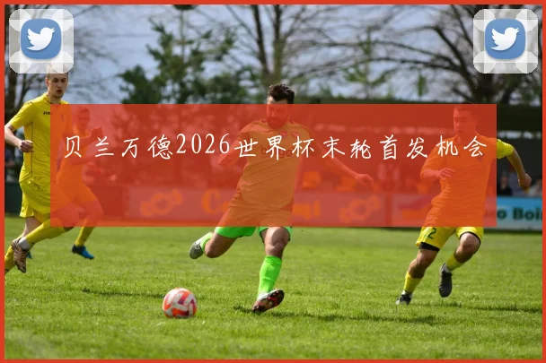 贝兰万德2026世界杯末轮首发机会