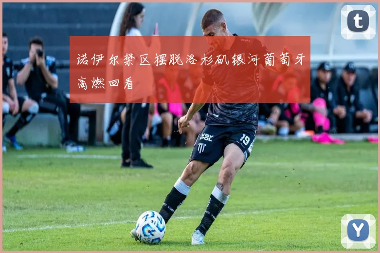 诺伊尔禁区摆脱洛杉矶银河葡萄牙高燃回看