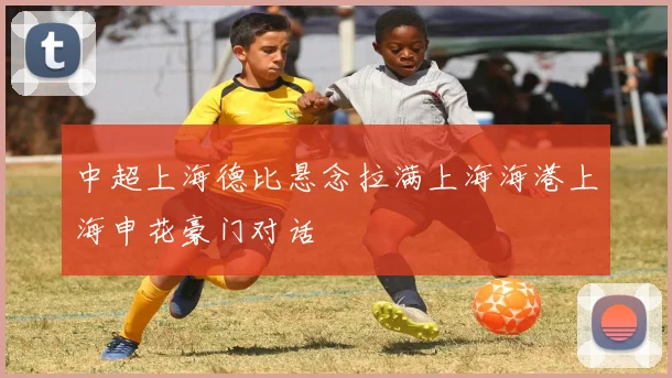中超上海德比悬念拉满上海海港上海申花豪门对话