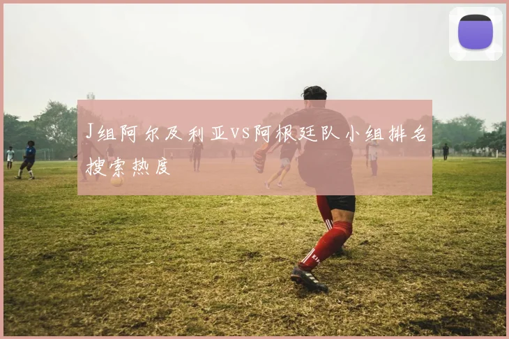 J组阿尔及利亚vs阿根廷队小组排名搜索热度