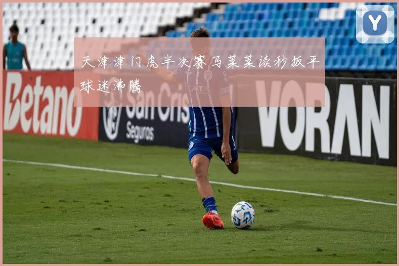 天津津门虎半决赛马莱莱读秒扳平球迷沸腾