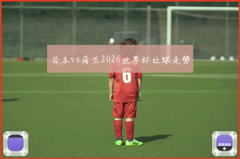 日本vs荷兰2026世界杯让球走势