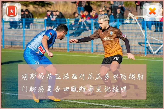 胡斯蒂尼亚诺面对厄瓜多尔防线射门脚感是否回暖赔率变化梳理