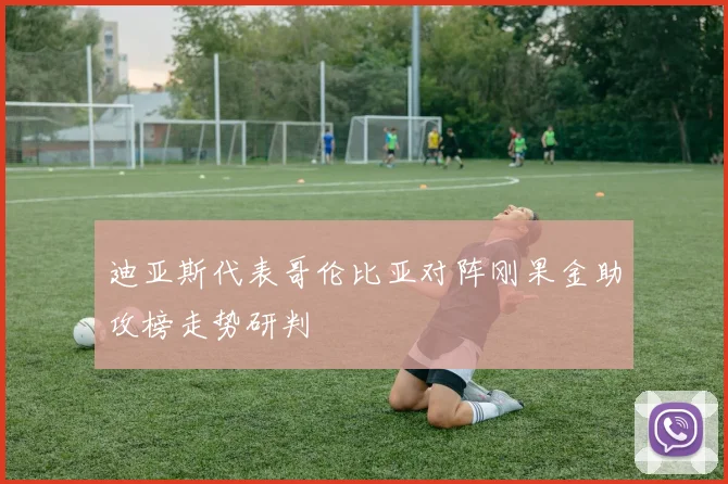 迪亚斯代表哥伦比亚对阵刚果金助攻榜走势研判