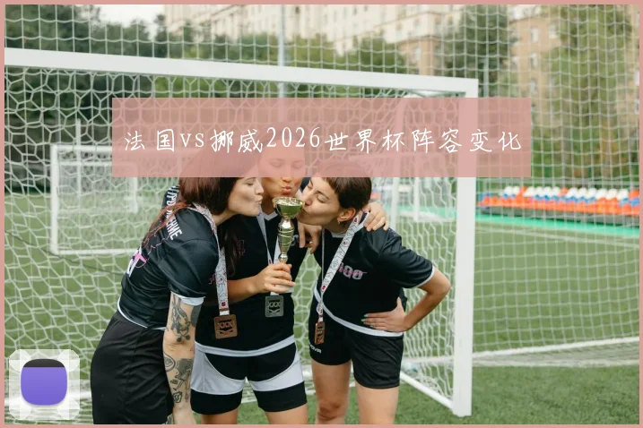 法国vs挪威2026世界杯阵容变化