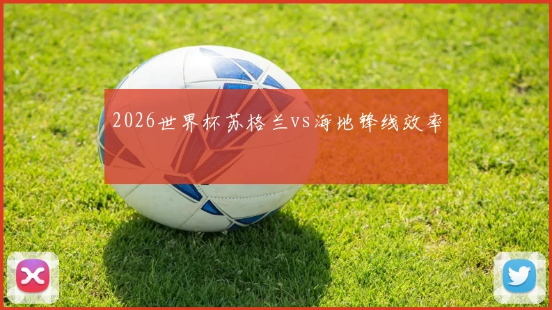 2026世界杯苏格兰vs海地锋线效率