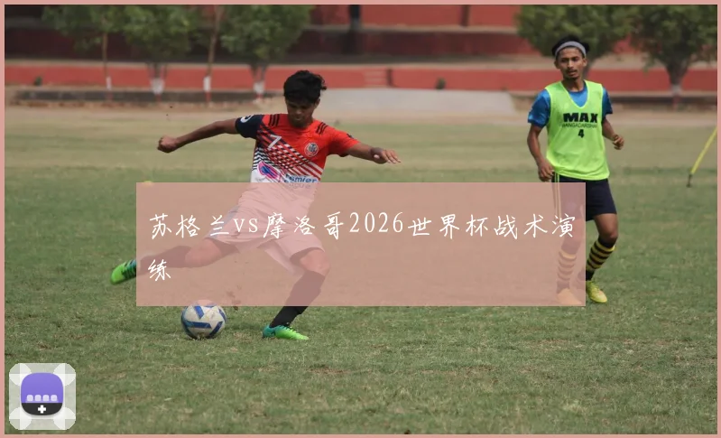 苏格兰vs摩洛哥2026世界杯战术演练