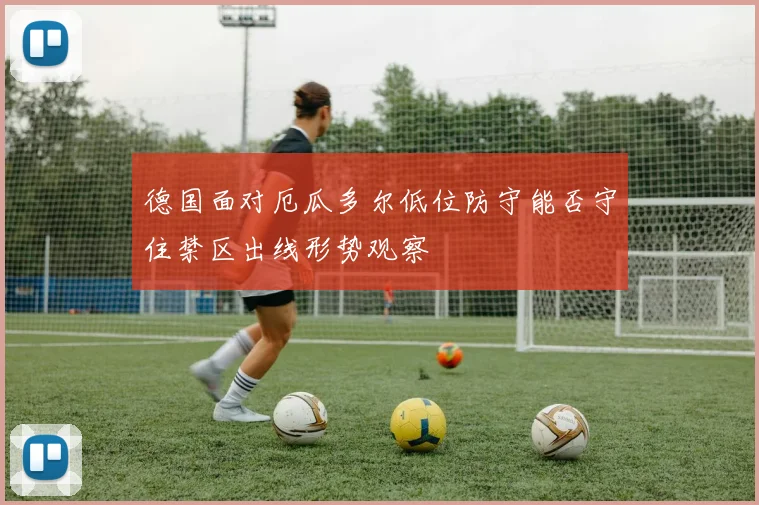 德国面对厄瓜多尔低位防守能否守住禁区出线形势观察