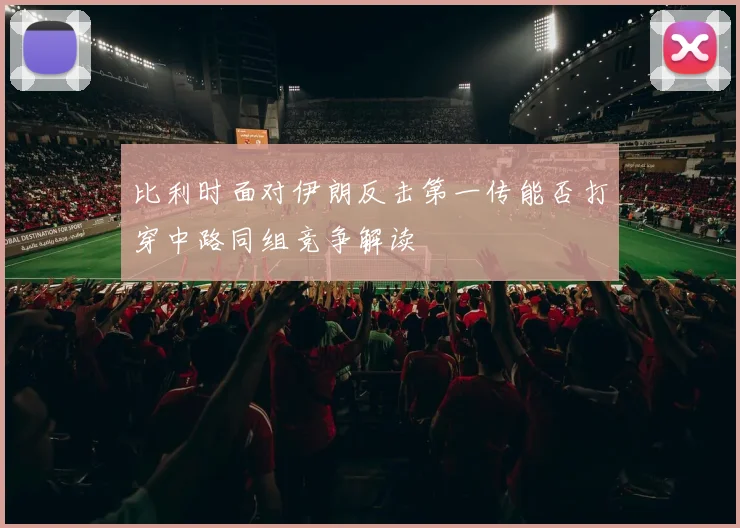 比利时面对伊朗反击第一传能否打穿中路同组竞争解读