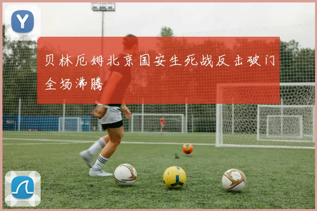 贝林厄姆北京国安生死战反击破门全场沸腾
