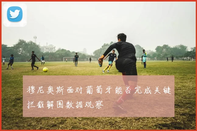 穆尼奥斯面对葡萄牙能否完成关键拦截解围数据观察